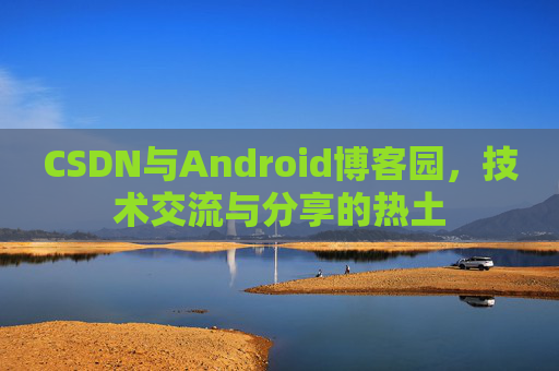 CSDN与Android博客园，技术交流与分享的热土