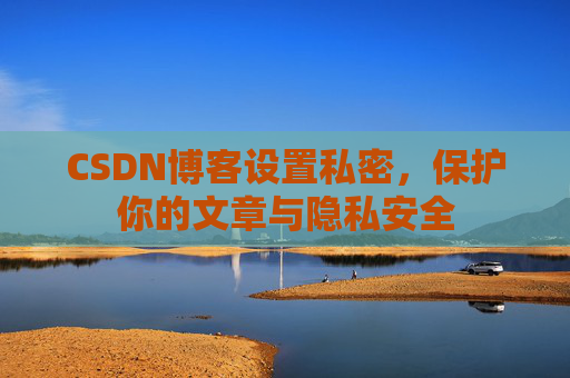 CSDN博客设置私密，保护你的文章与隐私安全