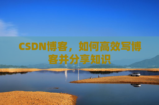 CSDN博客，如何高效写博客并分享知识